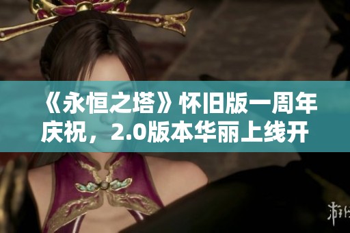 《永恒之塔》怀旧版一周年庆祝，2.0版本华丽上线开启全新旅程