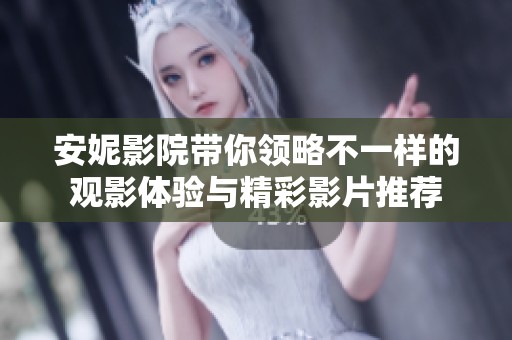 安妮影院带你领略不一样的观影体验与精彩影片推荐