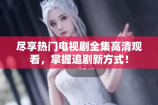 尽享热门电视剧全集高清观看，掌握追剧新方式！