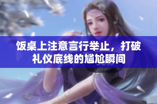 饭桌上注意言行举止，打破礼仪底线的尴尬瞬间