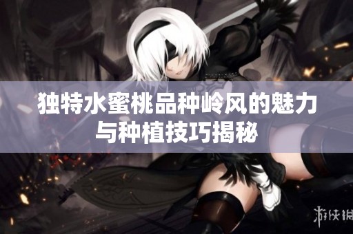 独特水蜜桃品种岭风的魅力与种植技巧揭秘