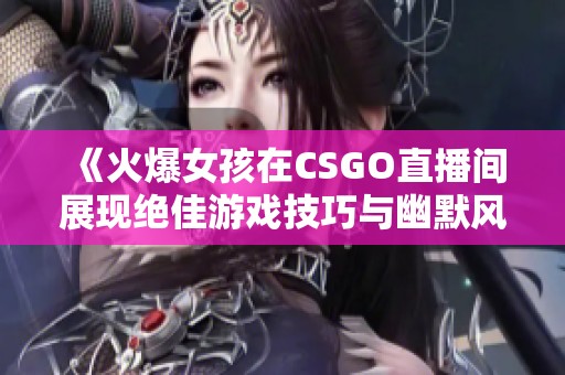 《火爆女孩在CSGO直播间展现绝佳游戏技巧与幽默风采》