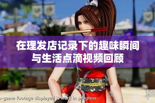 在理发店记录下的趣味瞬间与生活点滴视频回顾