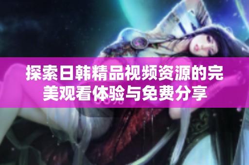 探索日韩精品视频资源的完美观看体验与免费分享