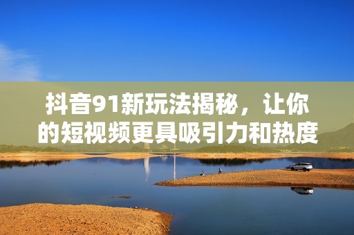 抖音91新玩法揭秘，让你的短视频更具吸引力和热度