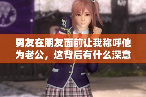 男友在朋友面前让我称呼他为老公，这背后有什么深意呢