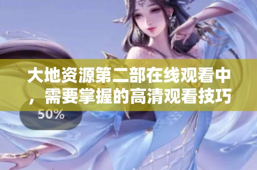 大地资源第二部在线观看中，需要掌握的高清观看技巧与推荐
