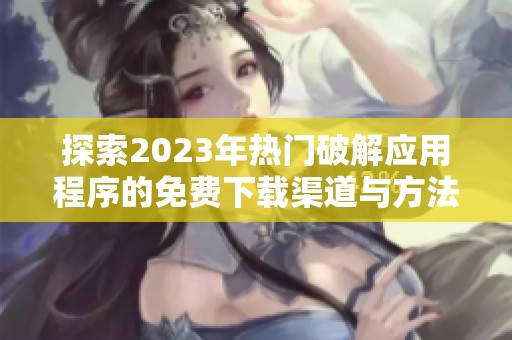探索2023年热门破解应用程序的免费下载渠道与方法