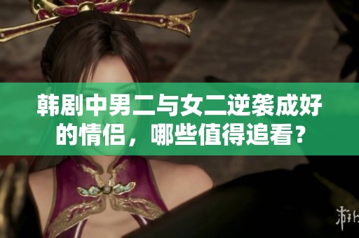 韩剧中男二与女二逆袭成好的情侣，哪些值得追看？