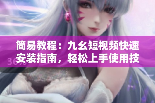 简易教程：九幺短视频快速安装指南，轻松上手使用技巧