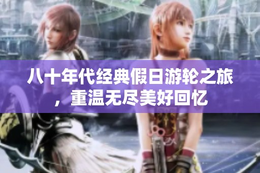 八十年代经典假日游轮之旅，重温无尽美好回忆
