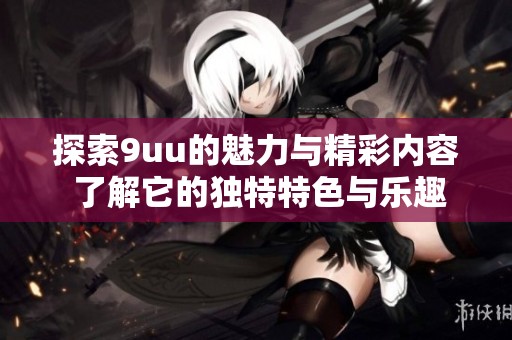 探索9uu的魅力与精彩内容 了解它的独特特色与乐趣