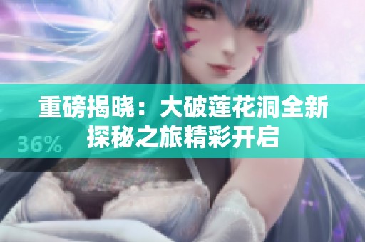 重磅揭晓：大破莲花洞全新探秘之旅精彩开启