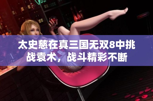 太史慈在真三国无双8中挑战袁术，战斗精彩不断