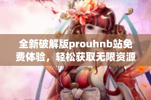 全新破解版prouhnb站免费体验，轻松获取无限资源