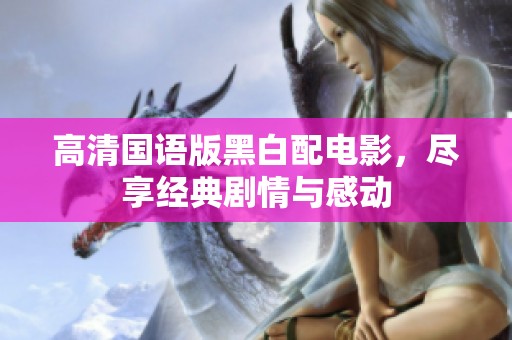 高清国语版黑白配电影，尽享经典剧情与感动