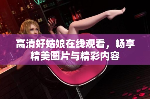 高清好姑娘在线观看，畅享精美图片与精彩内容