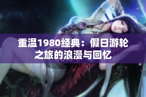 重温1980经典：假日游轮之旅的浪漫与回忆