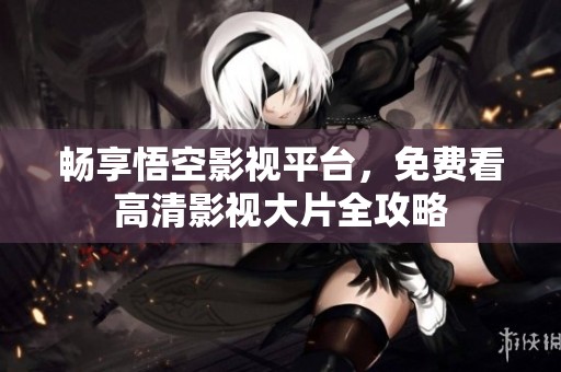 畅享悟空影视平台，免费看高清影视大片全攻略