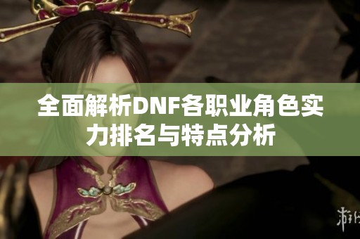 全面解析DNF各职业角色实力排名与特点分析