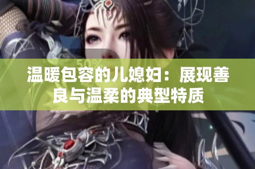 温暖包容的儿媳妇：展现善良与温柔的典型特质
