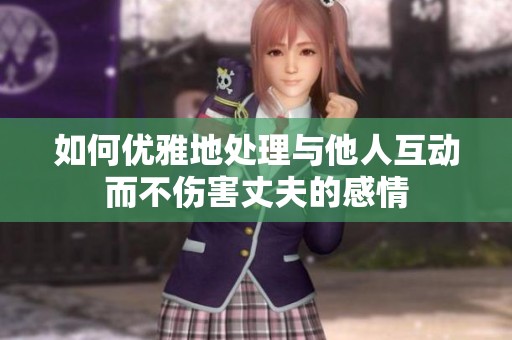 如何优雅地处理与他人互动而不伤害丈夫的感情