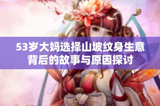 53岁大妈选择山坡纹身生意背后的故事与原因探讨