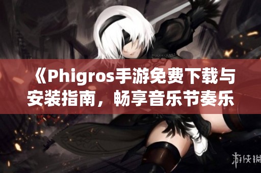 《Phigros手游免费下载与安装指南，畅享音乐节奏乐趣》