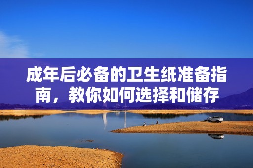 成年后必备的卫生纸准备指南，教你如何选择和储存