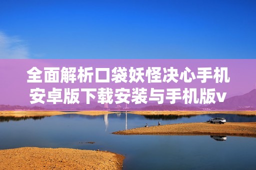 全面解析口袋妖怪决心手机安卓版下载安装与手机版v1.0使用指南