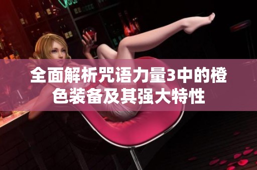 全面解析咒语力量3中的橙色装备及其强大特性