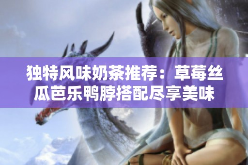 独特风味奶茶推荐：草莓丝瓜芭乐鸭脖搭配尽享美味