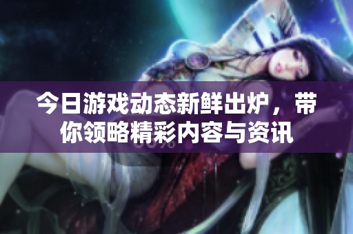 今日游戏动态新鲜出炉，带你领略精彩内容与资讯