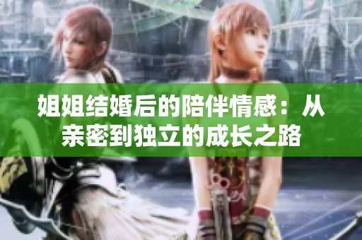 姐姐结婚后的陪伴情感：从亲密到独立的成长之路