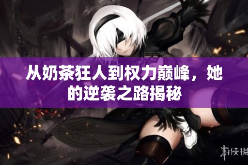 从奶茶狂人到权力巅峰，她的逆袭之路揭秘