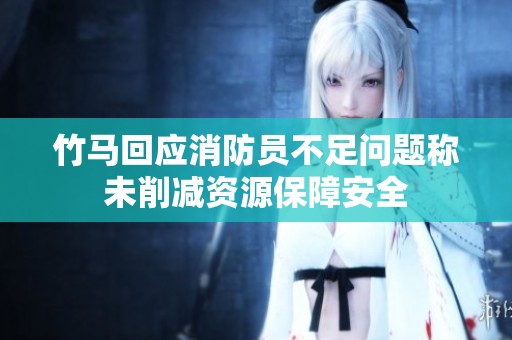 竹马回应消防员不足问题称未削减资源保障安全