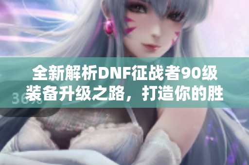 全新解析DNF征战者90级装备升级之路，打造你的胜利之刃
