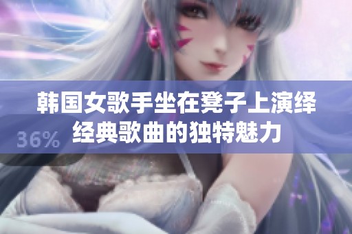 韩国女歌手坐在凳子上演绎经典歌曲的独特魅力