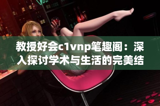 教授好会c1vnp笔趣阁：深入探讨学术与生活的完美结合