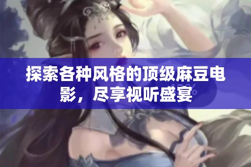 探索各种风格的顶级麻豆电影，尽享视听盛宴