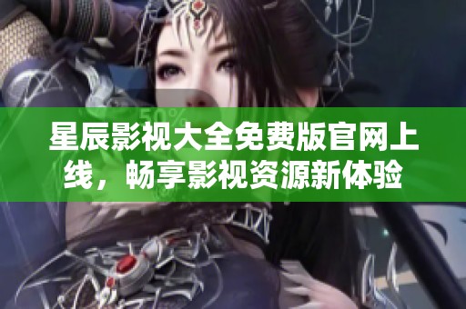 星辰影视大全免费版官网上线，畅享影视资源新体验