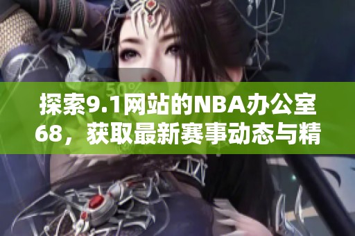探索9.1网站的NBA办公室68，获取最新赛事动态与精彩内容