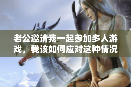 老公邀请我一起参加多人游戏，我该如何应对这种情况？