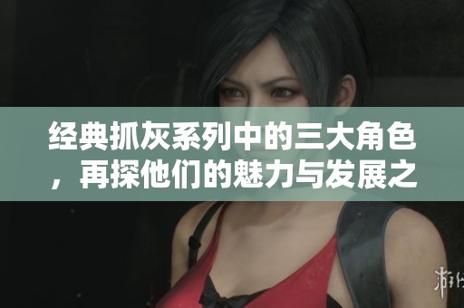 经典抓灰系列中的三大角色，再探他们的魅力与发展之路