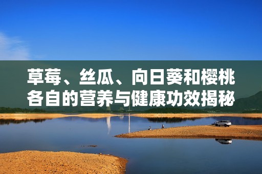 草莓、丝瓜、向日葵和樱桃各自的营养与健康功效揭秘
