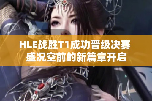HLE战胜T1成功晋级决赛 盛况空前的新篇章开启