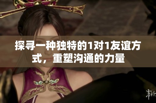 探寻一种独特的1对1友谊方式，重塑沟通的力量