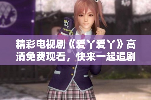 精彩电视剧《爱丫爱丫》高清免费观看，快来一起追剧吧！