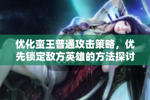 优化蛮王普通攻击策略，优先锁定敌方英雄的方法探讨