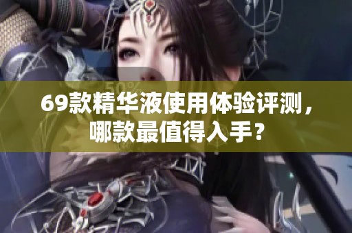 69款精华液使用体验评测，哪款最值得入手？